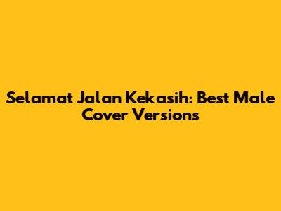 Selamat Jalan Kekasih: Best Male Cover Versions