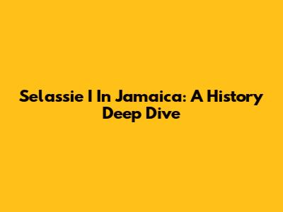 Selassie I In Jamaica: A History Deep Dive