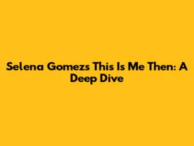Selena Gomez's 'This Is Me Then': A Deep Dive