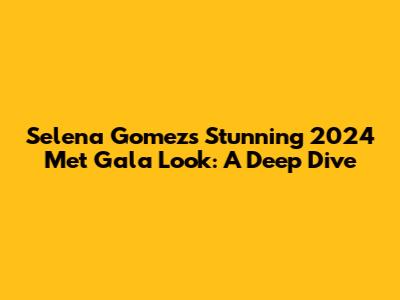 Selena Gomez's Stunning 2024 Met Gala Look: A Deep Dive