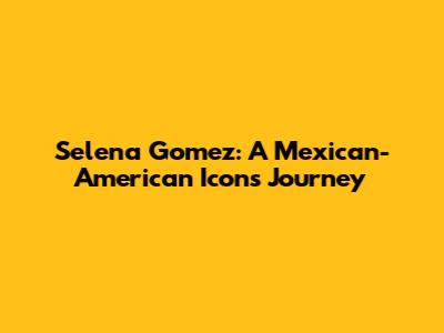 Selena Gomez: A Mexican-American Icon's Journey