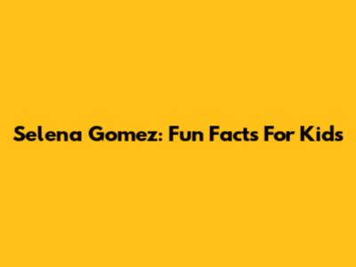 Selena Gomez: Fun Facts For Kids