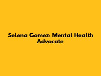 Selena Gomez: Mental Health Advocate