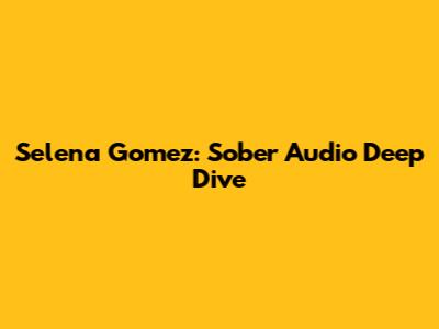 Selena Gomez: Sober Audio Deep Dive