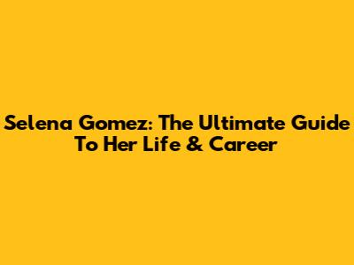 Selena Gomez: The Ultimate Guide To Her Life & Career