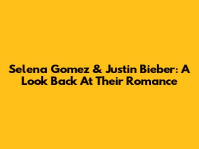 Selena Gomez & Justin Bieber: A Look Back At Their Romance