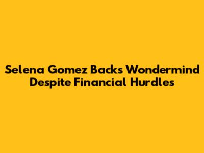 Selena Gomez Backs Wondermind Despite Financial Hurdles
