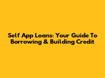Self App Loans: Your Guide To Borrowing & Building Credit