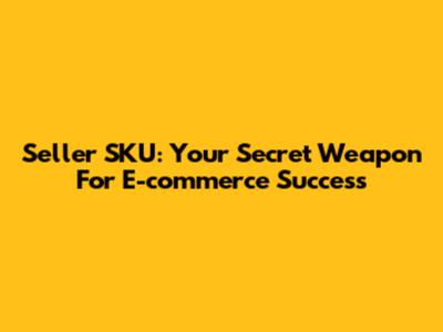 Seller SKU: Your Secret Weapon For E-commerce Success
