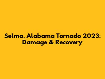 Selma, Alabama Tornado 2023: Damage & Recovery