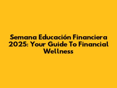 Semana Educación Financiera 2025: Your Guide To Financial Wellness