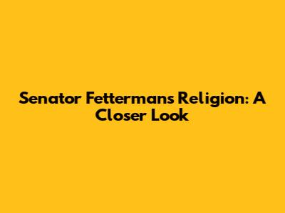 Senator Fetterman's Religion: A Closer Look