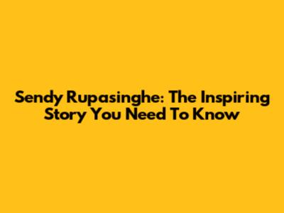 Sendy Rupasinghe: The Inspiring Story You Need To Know