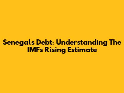 Senegal's Debt: Understanding The IMF's Rising Estimate