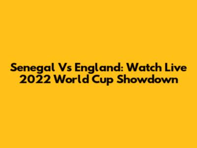 Senegal Vs England: Watch Live 2022 World Cup Showdown