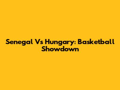 Senegal Vs Hungary: Basketball Showdown