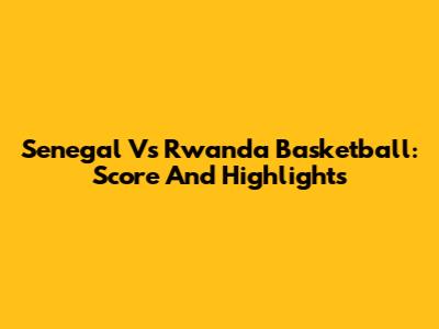 Senegal Vs Rwanda Basketball: Score And Highlights