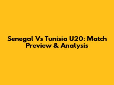 Senegal Vs Tunisia U20: Match Preview & Analysis