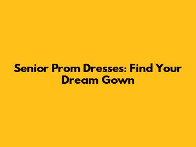 Senior Prom Dresses: Find Your Dream Gown