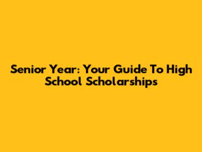 Senior Year: Your Guide To High School Scholarships