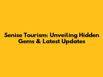 Senise Tourism: Unveiling Hidden Gems & Latest Updates