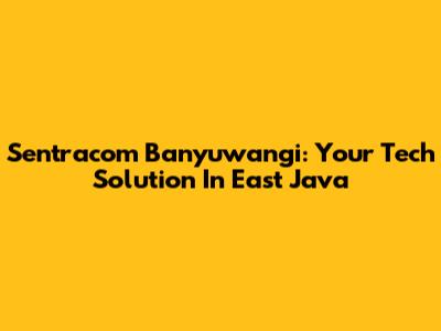 Sentracom Banyuwangi: Your Tech Solution In East Java