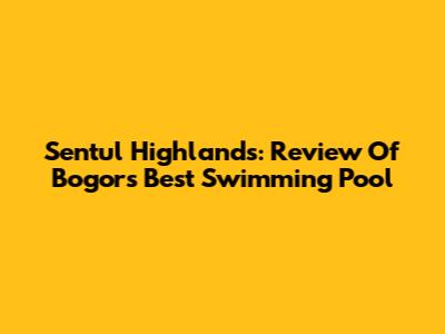 Sentul Highlands: Review Of Bogor's Best Swimming Pool