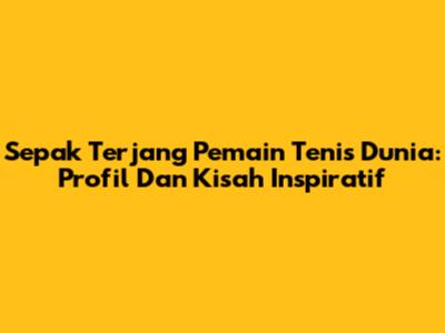 Sepak Terjang Pemain Tenis Dunia: Profil Dan Kisah Inspiratif