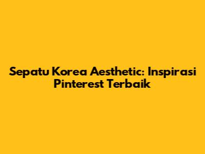 Sepatu Korea Aesthetic: Inspirasi Pinterest Terbaik