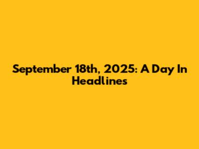 September 18th, 2025: A Day In Headlines