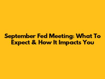 September Fed Meeting: What To Expect & How It Impacts You