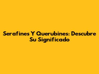 Serafines Y Querubines: Descubre Su Significado