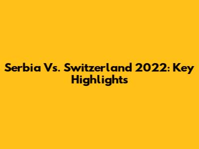 Serbia Vs. Switzerland 2022: Key Highlights