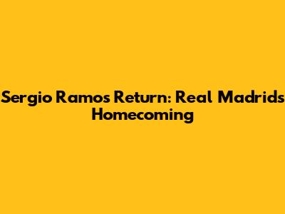 Sergio Ramos' Return: Real Madrid's Homecoming