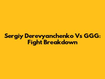 Sergiy Derevyanchenko Vs GGG: Fight Breakdown