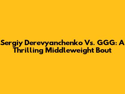 Sergiy Derevyanchenko Vs. GGG: A Thrilling Middleweight Bout
