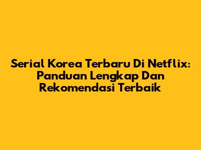 Serial Korea Terbaru Di Netflix: Panduan Lengkap Dan Rekomendasi Terbaik