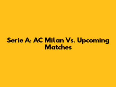 Serie A: AC Milan Vs. Upcoming Matches