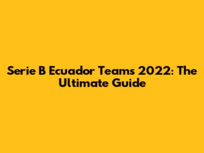 Serie B Ecuador Teams 2022: The Ultimate Guide