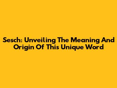 Sesch: Unveiling The Meaning And Origin Of This Unique Word