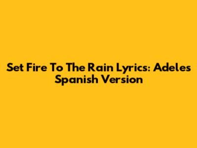 Set Fire To The Rain Lyrics: Adele's Spanish Version