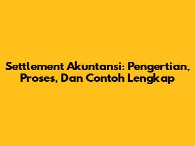 Settlement Akuntansi: Pengertian, Proses, Dan Contoh Lengkap