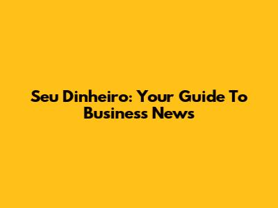 Seu Dinheiro: Your Guide To Business News