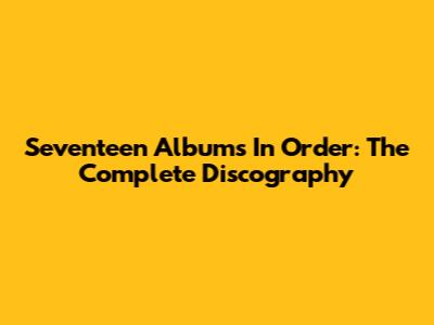 Seventeen Albums In Order: The Complete Discography