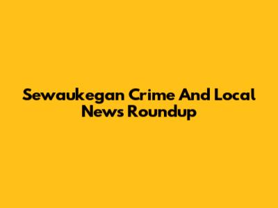 Sewaukegan Crime And Local News Roundup