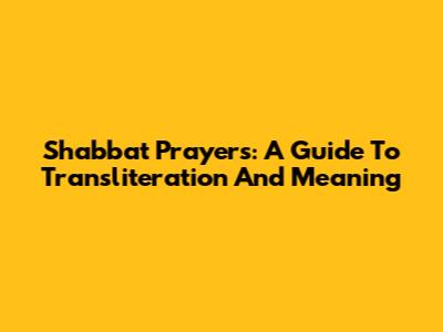 Shabbat Prayers: A Guide To Transliteration And Meaning