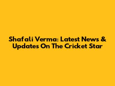 Shafali Verma: Latest News & Updates On The Cricket Star