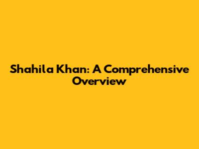Shahila Khan: A Comprehensive Overview