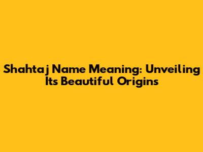 Shahtaj Name Meaning: Unveiling Its Beautiful Origins