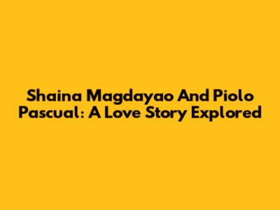 Shaina Magdayao And Piolo Pascual: A Love Story Explored